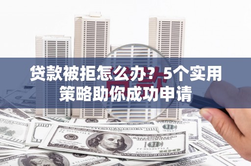 梅山贷款被拒怎么办？5个实用策略助你成功申请