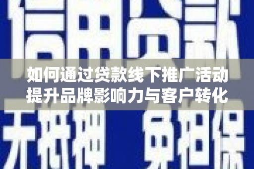梅山如何通过贷款线下推广活动提升品牌影响力与客户转化率