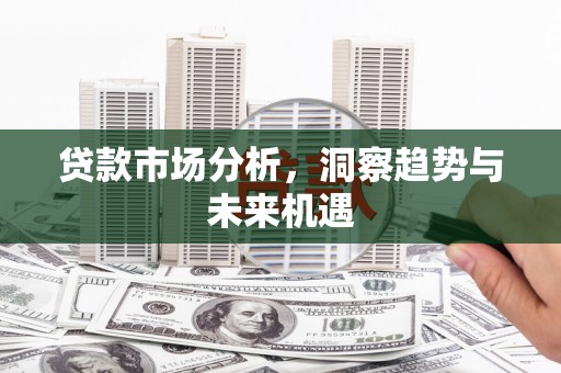 梅山贷款市场分析，洞察趋势与未来机遇