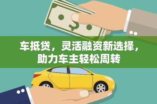 梅山车抵贷，灵活融资新选择，助力车主轻松周转