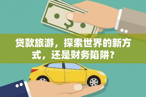 梅山贷款旅游，探索世界的新方式，还是财务陷阱？