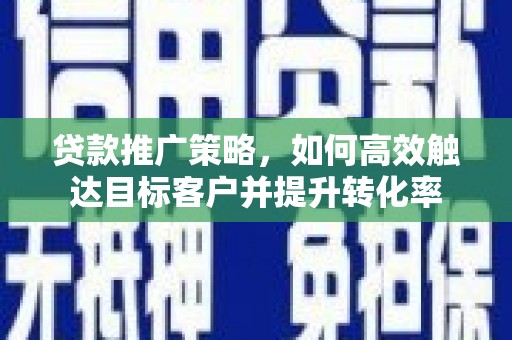 梅山贷款推广策略，如何高效触达目标客户并提升转化率