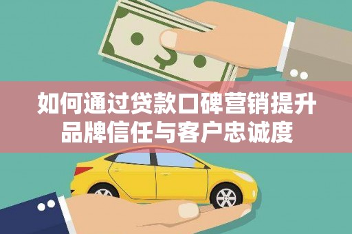 梅山如何通过贷款口碑营销提升品牌信任与客户忠诚度