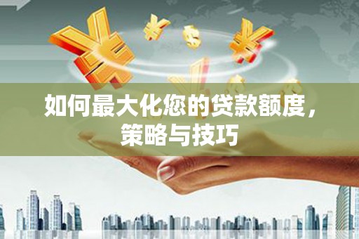 梅山如何最大化您的贷款额度，策略与技巧