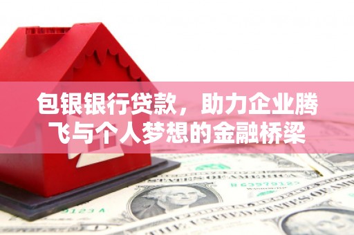 梅山包银银行贷款，助力企业腾飞与个人梦想的金融桥梁