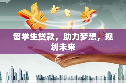 梅山留学生贷款，助力梦想，规划未来