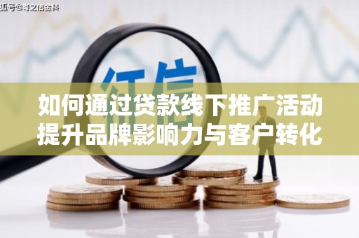 梅山如何通过贷款线下推广活动提升品牌影响力与客户转化率