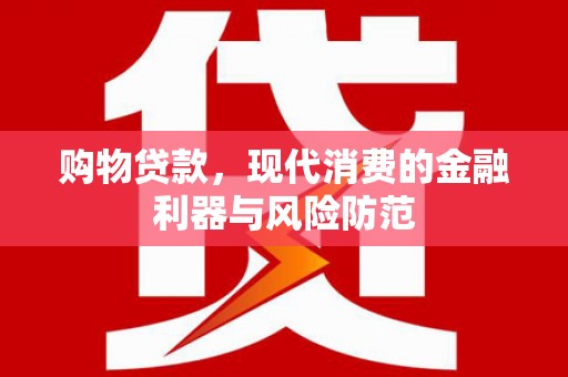 梅山购物贷款，现代消费的金融利器与风险防范