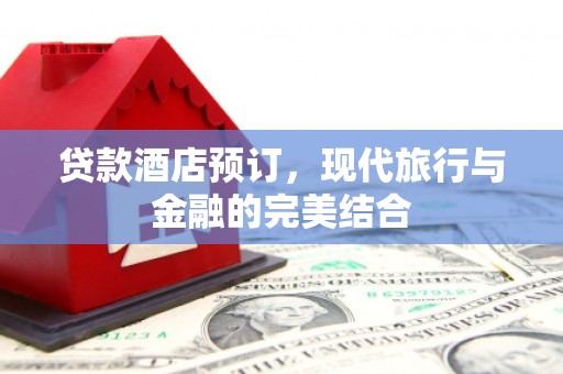 梅山贷款酒店预订，现代旅行与金融的完美结合