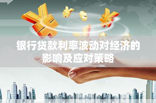 梅山银行贷款利率波动对经济的影响及应对策略