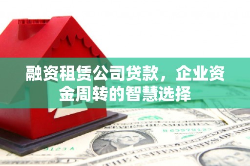 梅山融资租赁公司贷款，企业资金周转的智慧选择