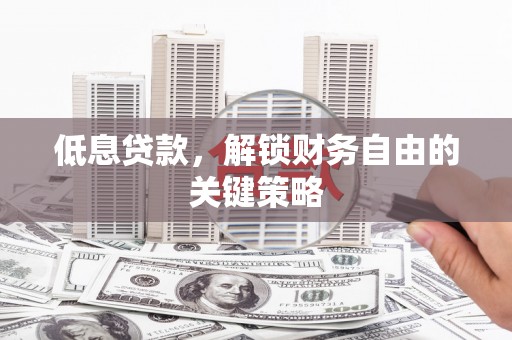 梅山低息贷款，解锁财务自由的关键策略