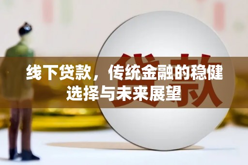 梅山线下贷款，传统金融的稳健选择与未来展望