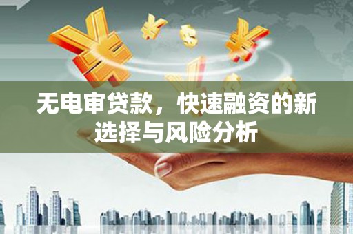 梅山无电审贷款，快速融资的新选择与风险分析