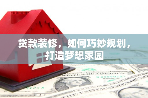 梅山贷款装修，如何巧妙规划，打造梦想家园