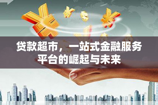 梅山贷款超市，一站式金融服务平台的崛起与未来