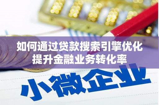 梅山如何通过贷款搜索引擎优化提升金融业务转化率