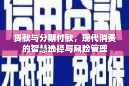 梅山贷款与分期付款，现代消费的智慧选择与风险管理