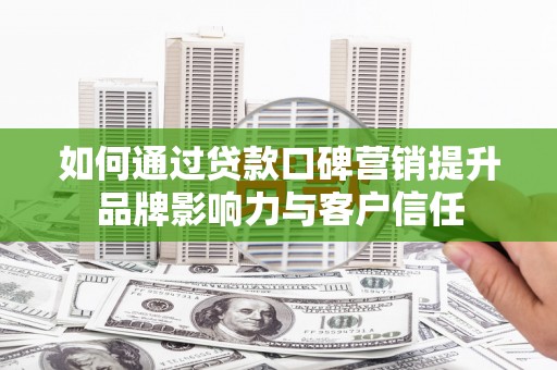 梅山如何通过贷款口碑营销提升品牌影响力与客户信任