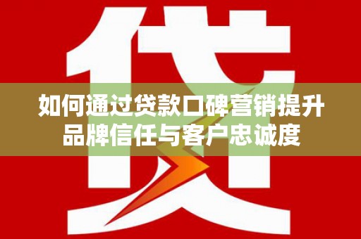 梅山如何通过贷款口碑营销提升品牌信任与客户忠诚度