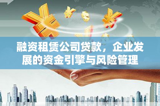 梅山融资租赁公司贷款，企业发展的资金引擎与风险管理