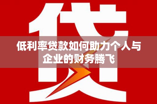 梅山低利率贷款如何助力个人与企业的财务腾飞