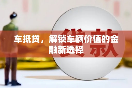 梅山车抵贷，解锁车辆价值的金融新选择