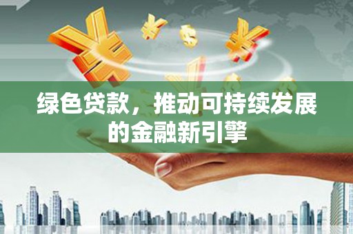 梅山绿色贷款，推动可持续发展的金融新引擎