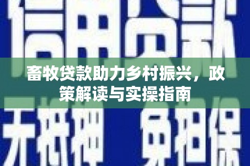 梅山畜牧贷款助力乡村振兴，政策解读与实操指南