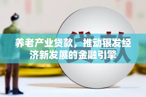 梅山养老产业贷款，推动银发经济新发展的金融引擎