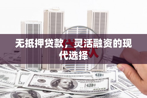 梅山无抵押贷款，灵活融资的现代选择