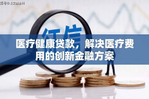 梅山医疗健康贷款，解决医疗费用的创新金融方案