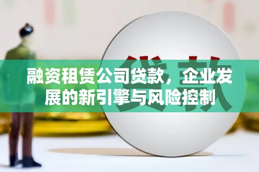 梅山融资租赁公司贷款，企业发展的新引擎与风险控制