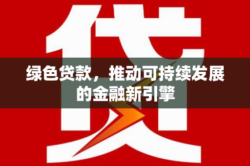 梅山绿色贷款，推动可持续发展的金融新引擎