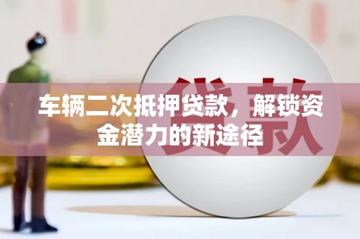 梅山车辆二次抵押贷款，解锁资金潜力的新途径