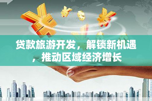 梅山贷款旅游开发，解锁新机遇，推动区域经济增长