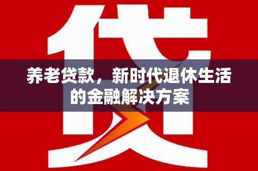 梅山养老贷款，新时代退休生活的金融解决方案