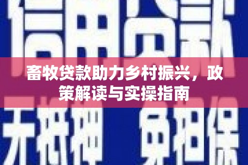 梅山畜牧贷款助力乡村振兴，政策解读与实操指南