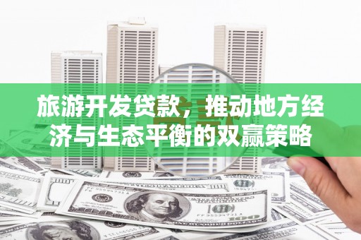 梅山旅游开发贷款，推动地方经济与生态平衡的双赢策略