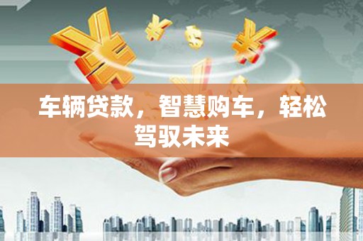 梅山车辆贷款，智慧购车，轻松驾驭未来
