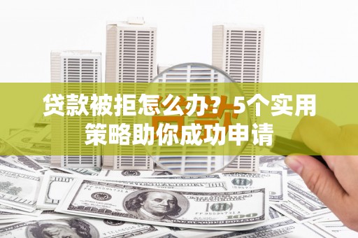 梅山贷款被拒怎么办？5个实用策略助你成功申请