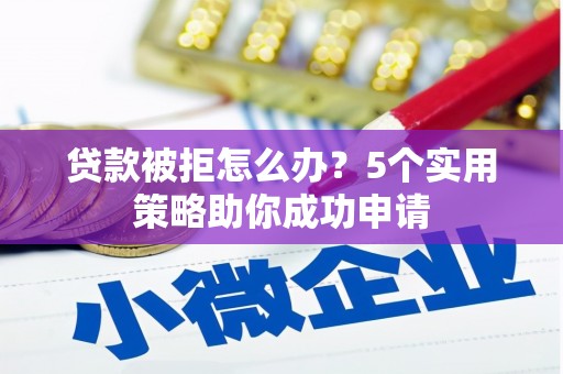 梅山贷款被拒怎么办？5个实用策略助你成功申请