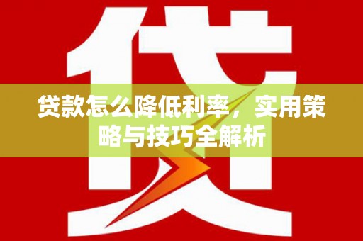 梅山贷款怎么降低利率，实用策略与技巧全解析