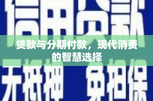 梅山贷款与分期付款，现代消费的智慧选择