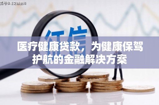 梅山医疗健康贷款，为健康保驾护航的金融解决方案