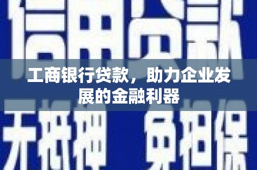 梅山工商银行贷款，助力企业发展的金融利器