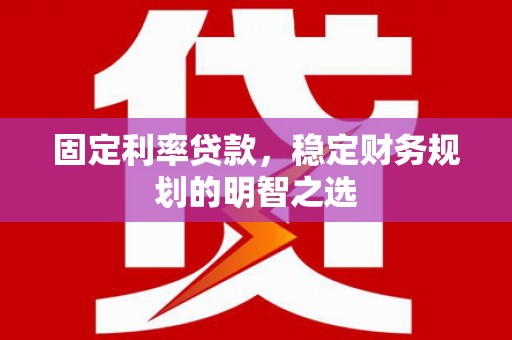 梅山固定利率贷款，稳定财务规划的明智之选
