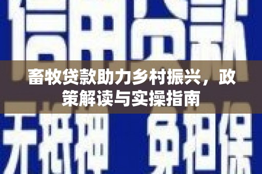 梅山畜牧贷款助力乡村振兴，政策解读与实操指南
