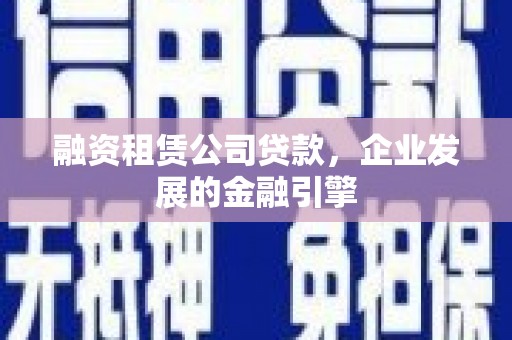 梅山融资租赁公司贷款，企业发展的金融引擎