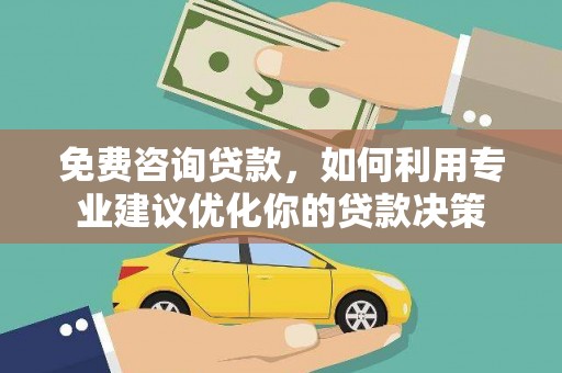 梅山免费咨询贷款，如何利用专业建议优化你的贷款决策